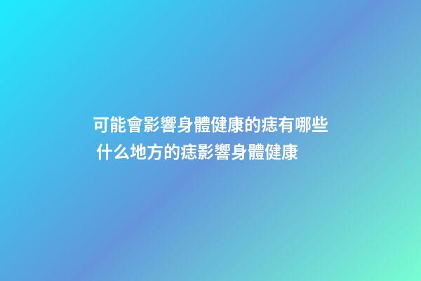 可能會影響身體健康的痣有哪些 什么地方的痣影響身體健康